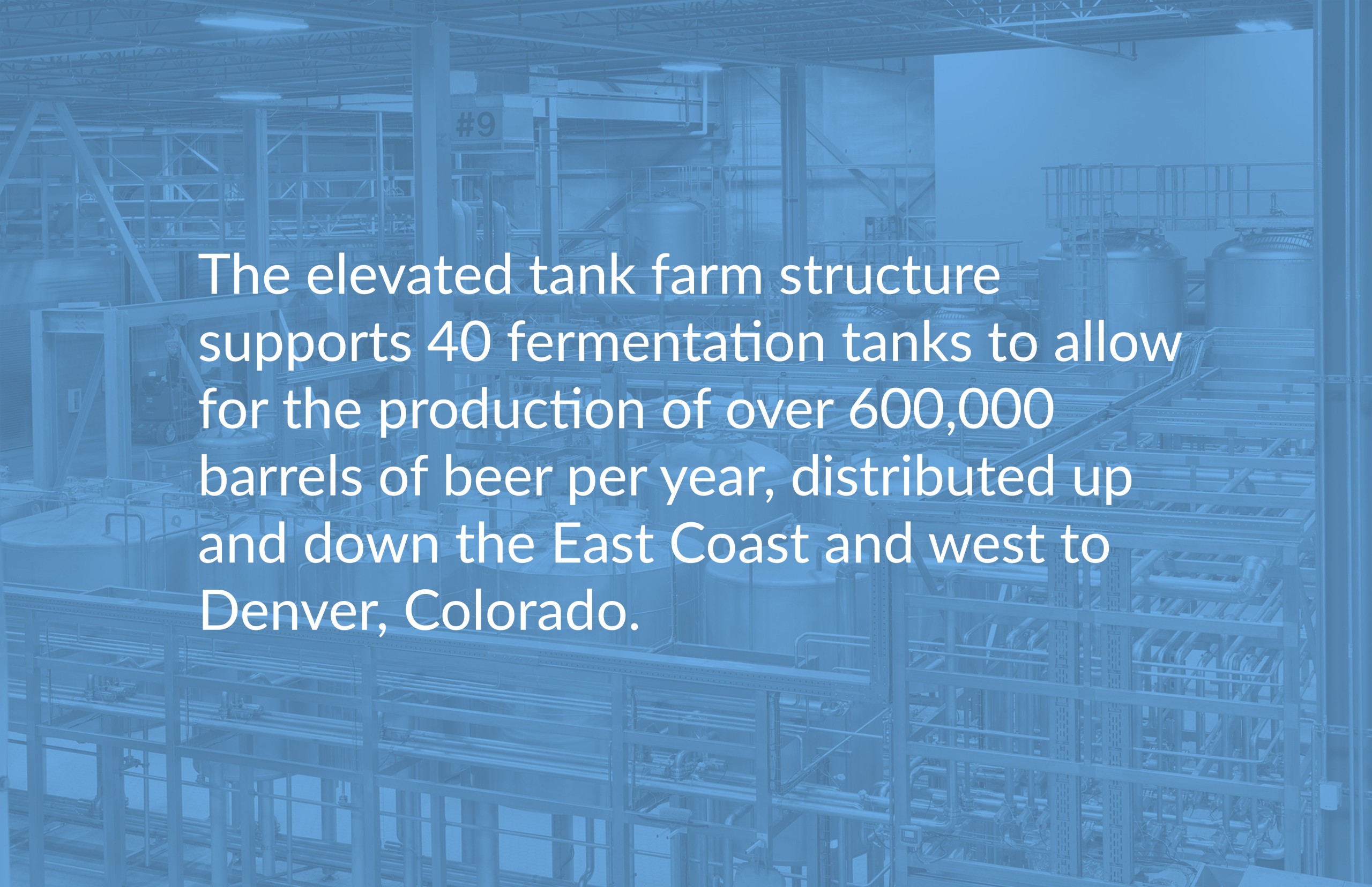 The elevated tank farm structure supports 40 fermentation tanks to allow for the production of over 600,000 barrels of beer per year, distributed up and down the East Coast and west to Colorada